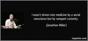 ... by a social conscience but by rampant curiosity. - Jonathan Miller