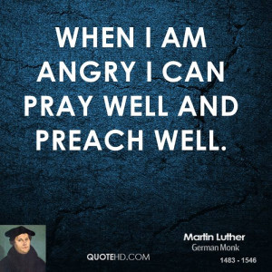 Martin Luther Quotes On Prayer When i am angry i can pray