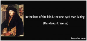 In the land of the blind, the one-eyed man is king. - Desiderius ...