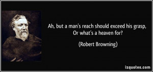Ah, but a man's reach should exceed his grasp, Or what's a heaven for ...