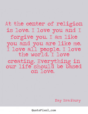 religion is love. I love you and I forgive you. I am like you and you ...