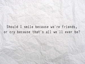 Should I smile because we’re friends, or cry because that’s all we ...