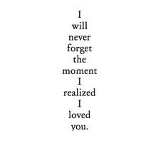 will never forget the moment I realized I loved you.