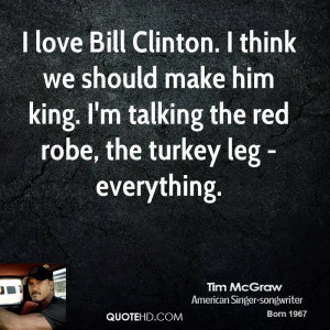 love Bill Clinton. I think we should make him king. I'm talking the ...