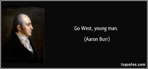 Go West, young man. - Aaron Burr