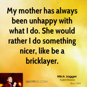 My mother has always been unhappy with what I do. She would rather I ...