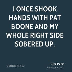once shook hands with Pat Boone and my whole right side sobered up.