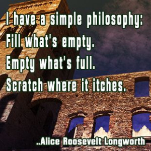 ... Empty what's full. Scratch where it itches. Alice Roosevelt Longworth