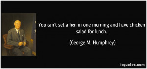 ... in one morning and have chicken salad for lunch. - George M. Humphrey
