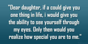 Dear daughter, if a could give you one thing in life, i would give you ...