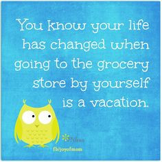 ... has changed when going to the grocery store by yourself is a vacation