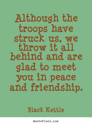 ... throw it all behind and are glad to meet you in peace and friendship
