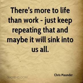 There's more to life than work - just keep repeating that and maybe it ...