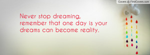 ... dreaming, remember that one day is your dreams can become reality