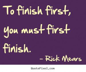 To finish first, you must first finish. ”
