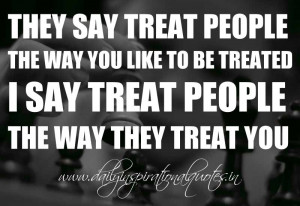 say treat people the way you like to be treated. I say treat people ...
