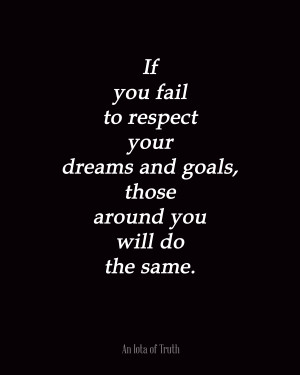 If you fail to respect your dreams and goals, those around you will do ...
