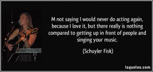 ... getting up in front of people and singing your music. - Schuyler Fisk
