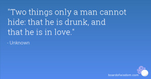 Two things only a man cannot hide: that he is drunk, and that he is in ...