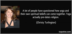 ... come together. Yoga actually pre-dates religion. - Christy Turlington