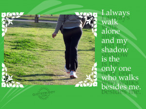 ... Always Walk Alone And My Shadow Is The Only One Who Walks Besides Me