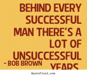 Bob Brown poster quotes - Behind every successful man there's a lot of ...