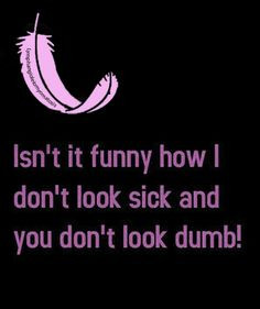 Isn't it funny how I don't look sick and you don't look dumb! More
