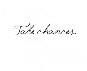 Take chances.
