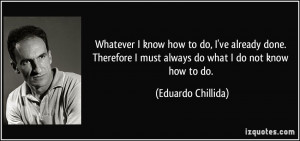 ... must always do what I do not know how to do. - Eduardo Chillida