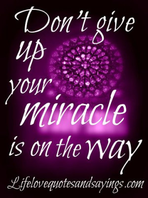 Don’t give up your miracle is on the way.