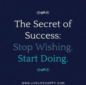 The Secret of success: Stop wishing, start doing.