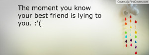 the moment you know your best friend is lying to you. :'( , Pictures