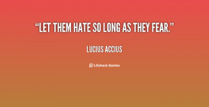Let them hate so long as they fear Lucius Accius