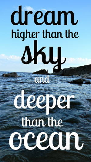 Dream higher than the sky and deeper than the ocean.