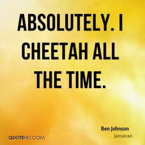 Ben Johnson - Absolutely. I Cheetah all the time.
