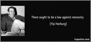 There ought to be a law against necessity. - Yip Harburg