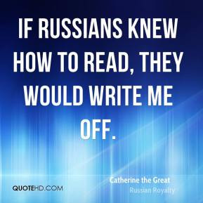 ... knew how to read, they would write me off. - Catherine the Great