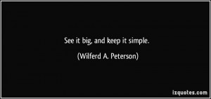 See it big, and keep it simple. - Wilferd A. Peterson