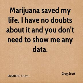 Marijuana saved my life. I have no doubts about it and you don't need ...