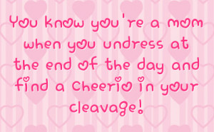 ... you undress at the end of the day and find a Cheerio in your cleavage
