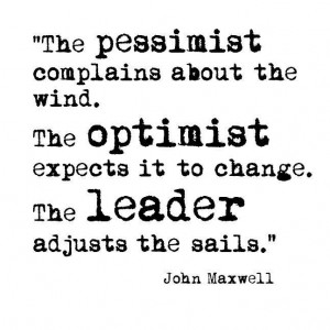 wind. The optimist expects it to change. The leader adjusts the sails ...