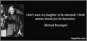 ... educated. I think women should just be decorative. - Richard Brautigan