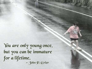 You are only young once, but you can be immature for a lifetime.