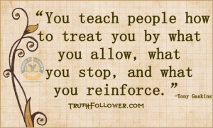 you teach people how to treat you by what you allow what you stop and ...