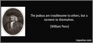 ... are troublesome to others, but a torment to themselves. - William Penn