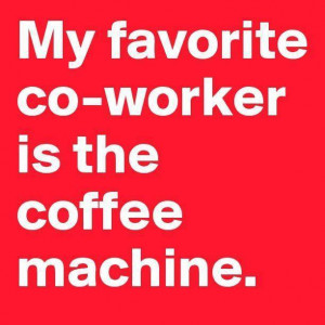 My Favorite Co-Worker is the coffee machine!