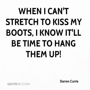 When I can't stretch to kiss my boots, I know it'll be time to hang ...
