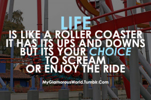 ... its ups and downs. But it’s your choice to scream or enjoy the ride