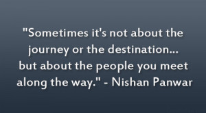 ... … but about the people you meet along the way.” – Nishan Panwar