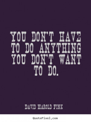 You don't have to do anything you don't want to do. ”